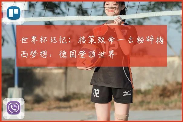 世界杯记忆：格策致命一击粉碎梅西梦想，德国登顶世界
