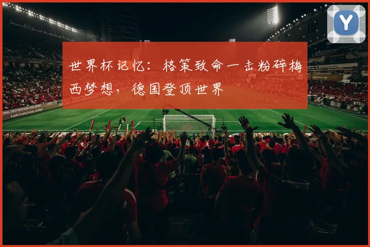 世界杯记忆：格策致命一击粉碎梅西梦想，德国登顶世界