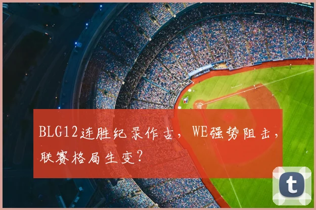 BLG12连胜纪录作古，WE强势阻击，联赛格局生变？