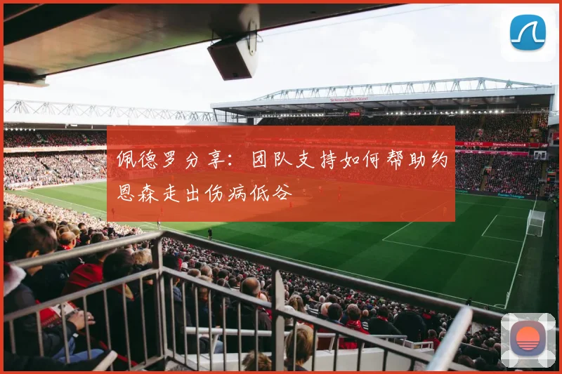 佩德罗分享：团队支持如何帮助约恩森走出伤病低谷