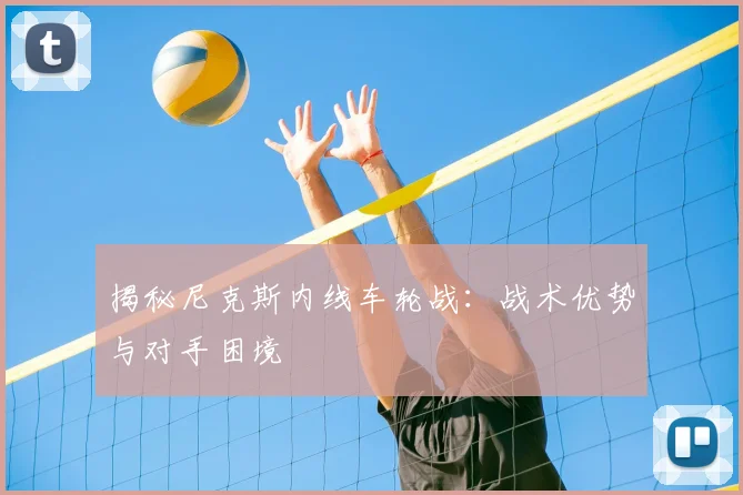 揭秘尼克斯内线车轮战：战术优势与对手困境