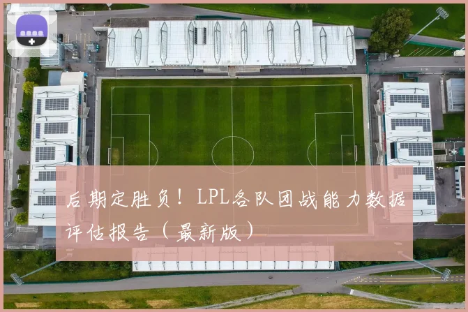 后期定胜负！LPL各队团战能力数据评估报告（最新版）