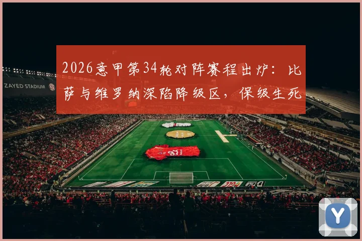 2026意甲第34轮对阵赛程出炉：比萨与维罗纳深陷降级区，保级生死战观看指南