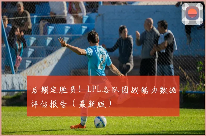 后期定胜负！LPL各队团战能力数据评估报告（最新版）
