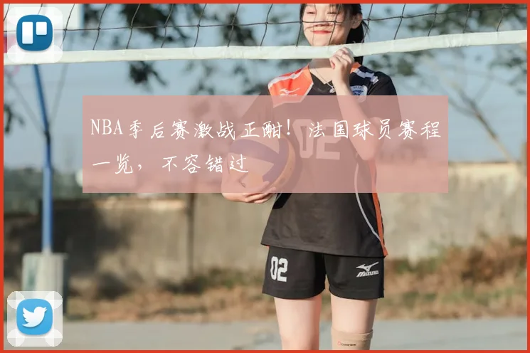NBA季后赛激战正酣！法国球员赛程一览，不容错过