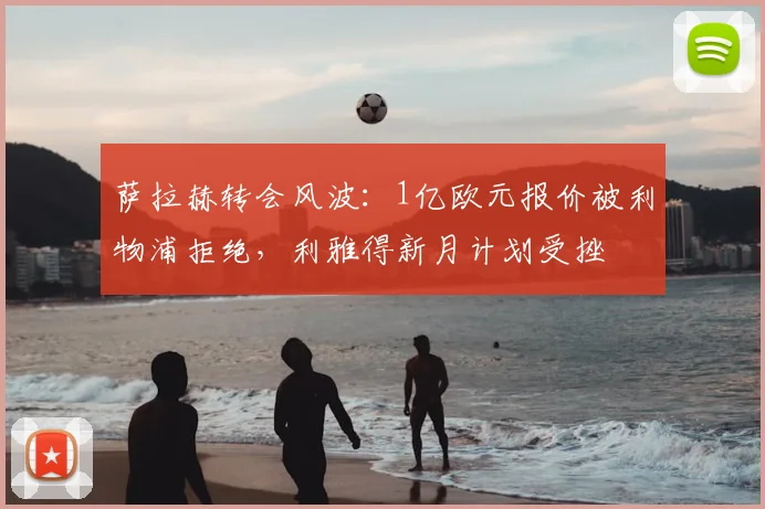 萨拉赫转会风波:1亿欧元报价被利物浦拒绝,利雅得新月计划受挫