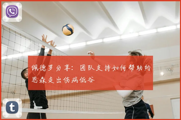 佩德罗分享：团队支持如何帮助约恩森走出伤病低谷