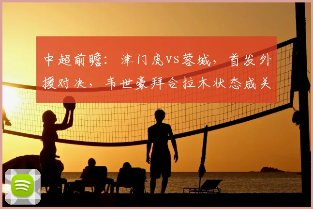 中超前瞻：津门虎vs蓉城，首发外援对决，韦世豪拜合拉木状态成关键