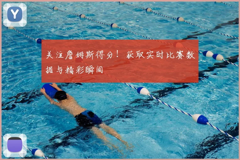 关注詹姆斯得分！获取实时比赛数据与精彩瞬间