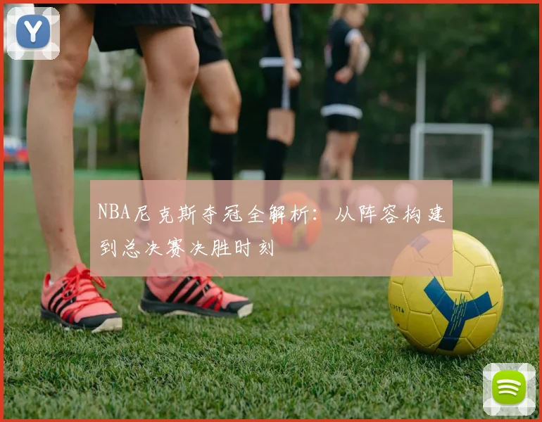 NBA尼克斯夺冠全解析：从阵容构建到总决赛决胜时刻