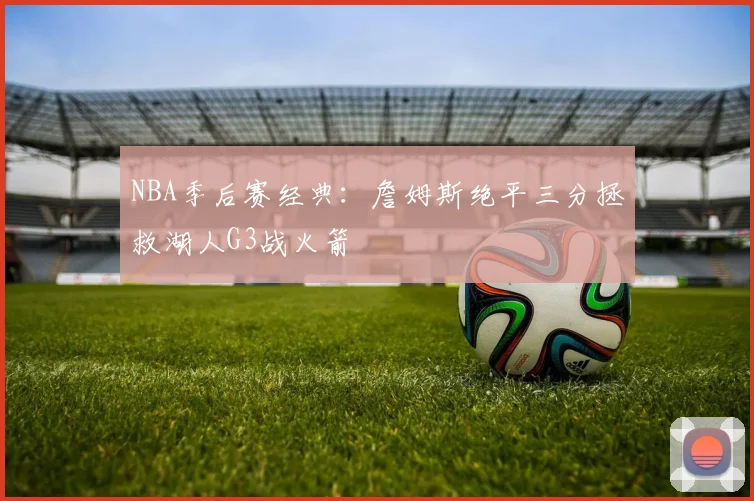 NBA季后赛经典：詹姆斯绝平三分拯救湖人G3战火箭