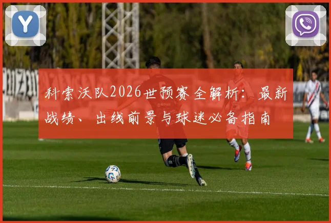 科索沃队2026世预赛全解析：最新战绩、出线前景与球迷必备指南