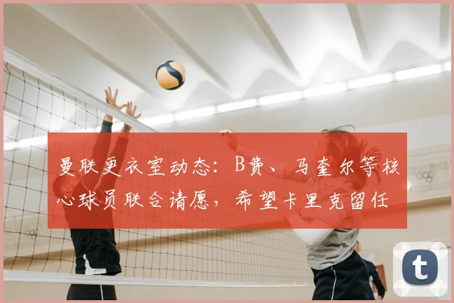 曼联更衣室动态：B费、马奎尔等核心球员联合请愿，希望卡里克留任主帅职位