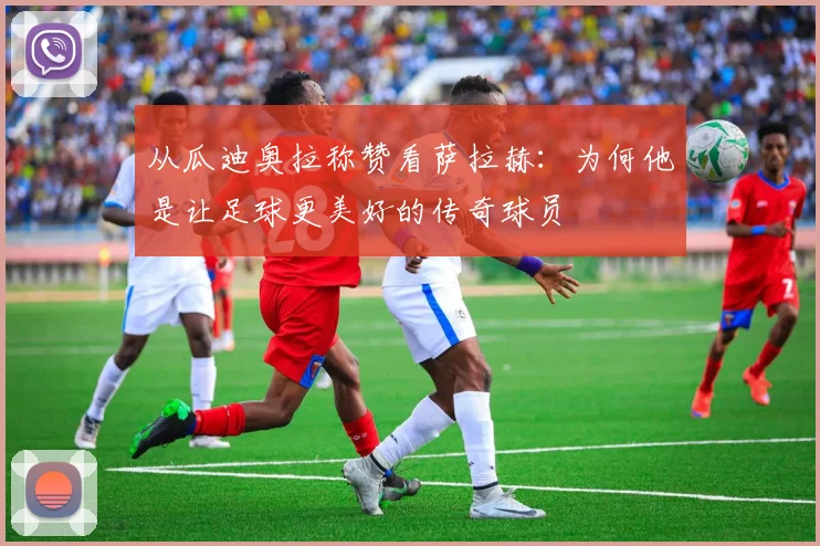 从瓜迪奥拉称赞看萨拉赫：为何他是让足球更美好的传奇球员